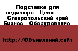 Подставка для педикюра › Цена ­ 500 - Ставропольский край Бизнес » Оборудование   